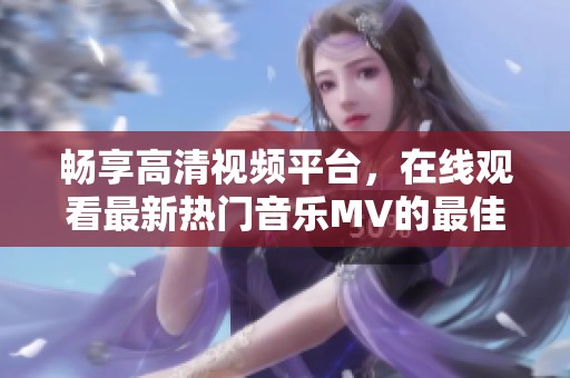 暢享高清視頻平臺(tái)，在線觀看最新熱門(mén)音樂(lè)MV的最佳選擇