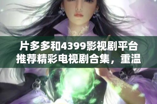 片多多和4399影視劇平臺(tái)推薦精彩電視劇合集，重溫經(jīng)典好劇