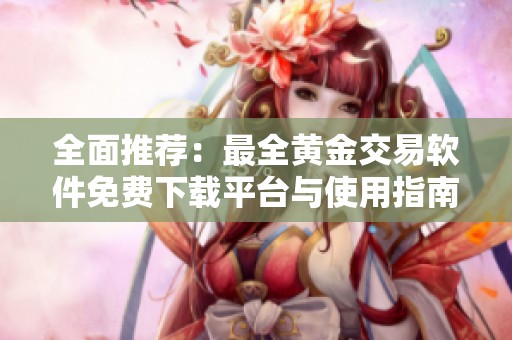 全面推薦：最全黃金交易軟件免費(fèi)下載平臺與使用指南