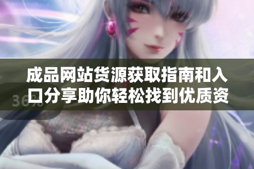 成品網(wǎng)站貨源獲取指南和入口分享助你輕松找到優(yōu)質(zhì)資源