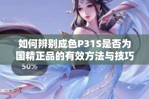 如何辨別成色P31S是否為國精正品的有效方法與技巧