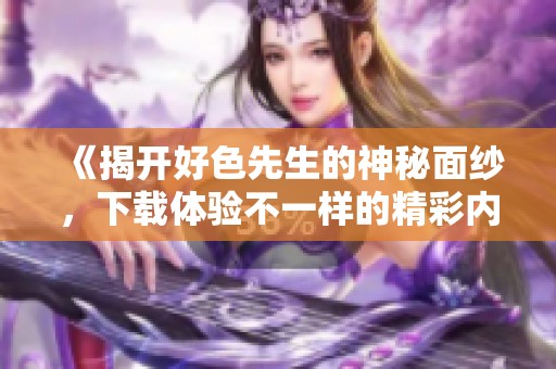 《揭開好色先生的神秘面紗，下載體驗不一樣的精彩內(nèi)容》