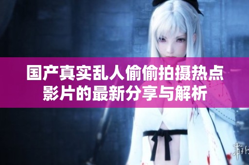 國產(chǎn)真實(shí)亂人偷偷拍攝熱點(diǎn)影片的最新分享與解析