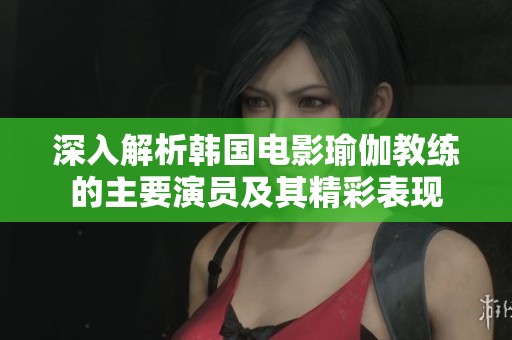 深入解析韓國(guó)電影瑜伽教練的主要演員及其精彩表現(xiàn)