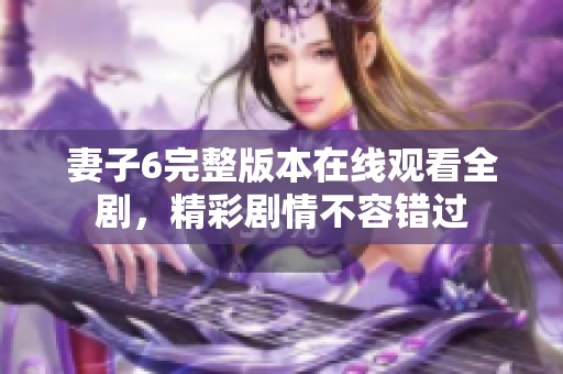 妻子6完整版本在線觀看全劇，精彩劇情不容錯(cuò)過