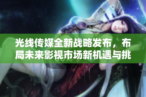光線傳媒全新戰(zhàn)略發(fā)布，布局未來影視市場新機(jī)遇與挑戰(zhàn)