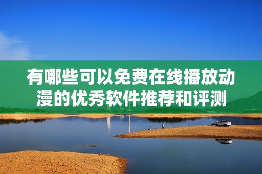 有哪些可以免費在線播放動漫的優(yōu)秀軟件推薦和評測