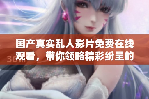 國產(chǎn)真實(shí)亂人影片免費(fèi)在線觀看，帶你領(lǐng)略精彩紛呈的視覺盛宴