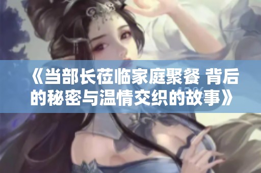 《當部長蒞臨家庭聚餐 背后的秘密與溫情交織的故事》