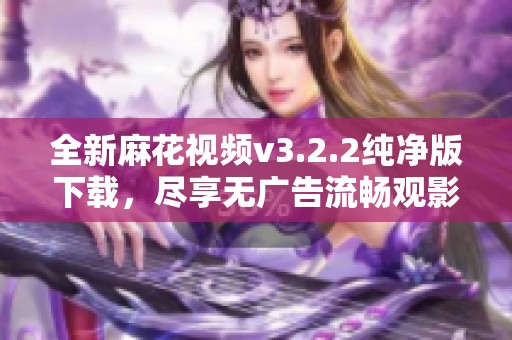 全新麻花視頻v3.2.2純凈版下載，盡享無(wú)廣告流暢觀(guān)影體驗(yàn)