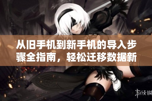 從舊手機(jī)到新手機(jī)的導(dǎo)入步驟全指南，輕松遷移數(shù)據(jù)新體驗(yàn)