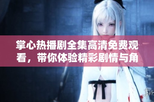 掌心熱播劇全集高清免費觀看，帶你體驗精彩劇情與角色互動