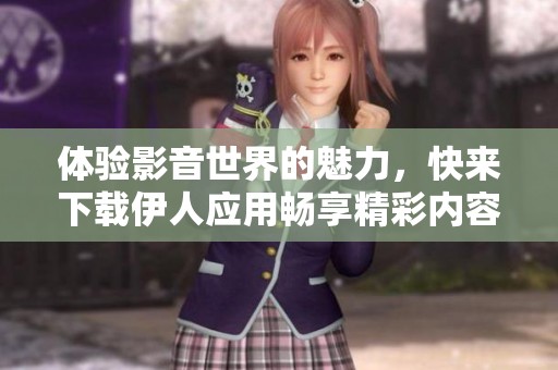 體驗影音世界的魅力，快來下載伊人應(yīng)用暢享精彩內(nèi)容！