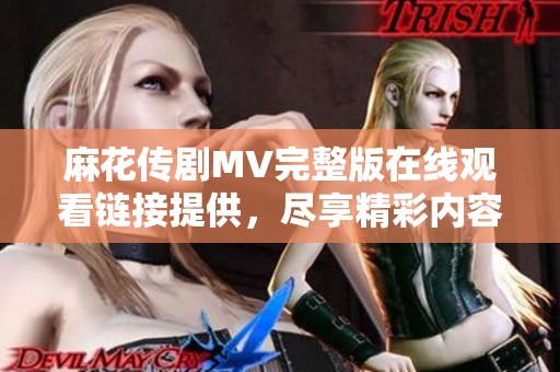 麻花傳劇MV完整版在線觀看鏈接提供，盡享精彩內(nèi)容與劇情魅力