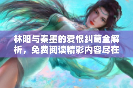 林陽與秦墨的愛恨糾葛全解析，免費(fèi)閱讀精彩內(nèi)容盡在其中