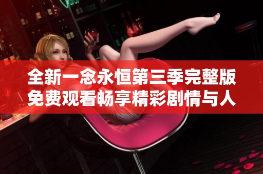 全新一念永恒第三季完整版免費觀看暢享精彩劇情與人物發(fā)展