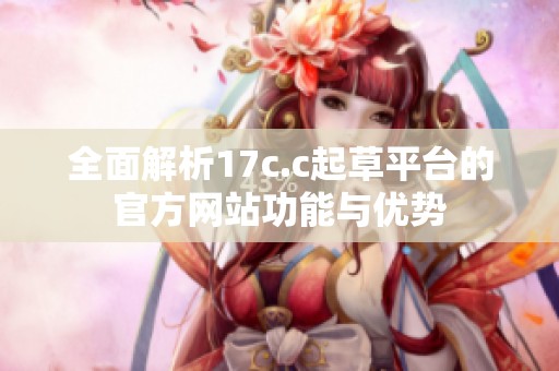 全面解析17c.c起草平臺的官方網(wǎng)站功能與優(yōu)勢
