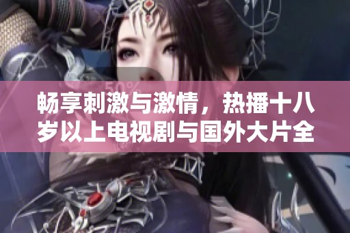 暢享刺激與激情，熱播十八歲以上電視劇與國(guó)外大片全免費(fèi)觀看