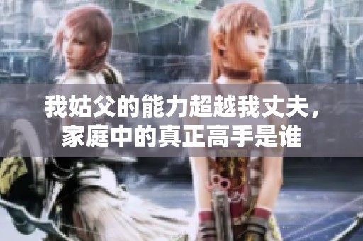 我姑父的能力超越我丈夫，家庭中的真正高手是誰