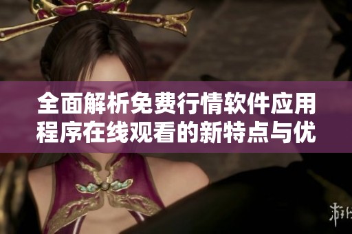 全面解析免費行情軟件應(yīng)用程序在線觀看的新特點與優(yōu)勢
