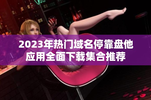 2023年熱門(mén)域名?？勘P(pán)他應(yīng)用全面下載集合推薦