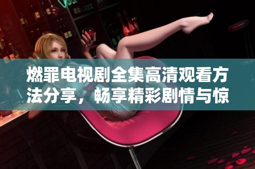 燃罪電視劇全集高清觀看方法分享，暢享精彩劇情與驚險懸疑