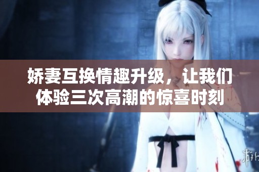 嬌妻互換情趣升級(jí)，讓我們體驗(yàn)三次高潮的驚喜時(shí)刻