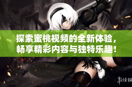 探索蜜桃視頻的全新體驗(yàn)，暢享精彩內(nèi)容與獨(dú)特樂趣！