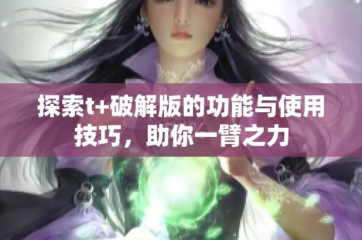 探索t+破解版的功能與使用技巧，助你一臂之力