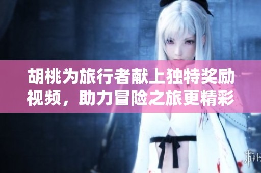 胡桃為旅行者獻(xiàn)上獨(dú)特獎(jiǎng)勵(lì)視頻，助力冒險(xiǎn)之旅更精彩