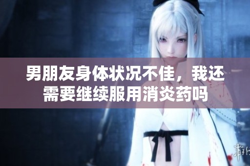 男朋友身體狀況不佳，我還需要繼續(xù)服用消炎藥嗎