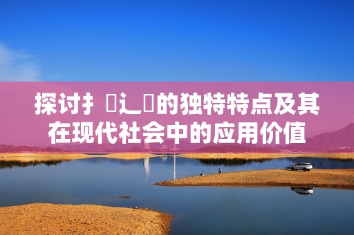 探討扌喿辶畐的獨(dú)特特點(diǎn)及其在現(xiàn)代社會(huì)中的應(yīng)用價(jià)值