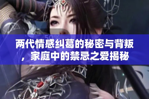 兩代情感糾葛的秘密與背叛，家庭中的禁忌之愛揭秘