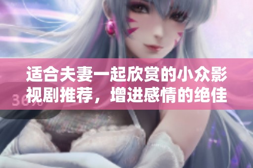 適合夫妻一起欣賞的小眾影視劇推薦，增進感情的絕佳選擇