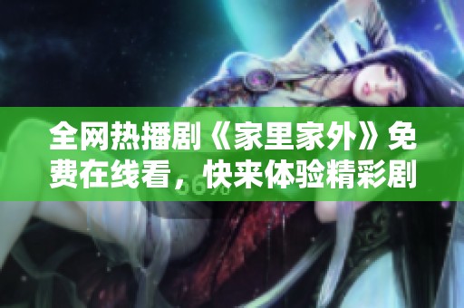全網(wǎng)熱播劇《家里家外》免費在線看，快來體驗精彩劇情吧！