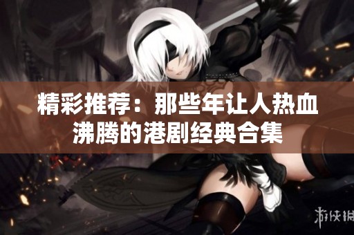 精彩推薦：那些年讓人熱血沸騰的港劇經(jīng)典合集
