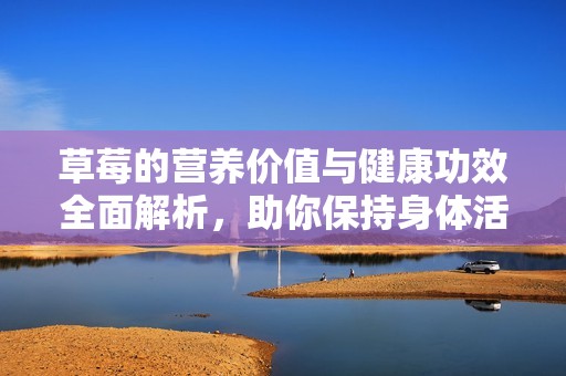 草莓的營養(yǎng)價值與健康功效全面解析，助你保持身體活力