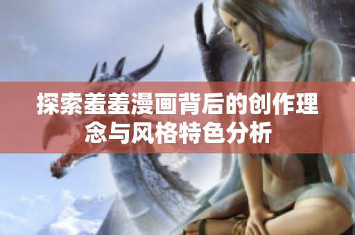 探索羞羞漫畫背后的創(chuàng)作理念與風(fēng)格特色分析