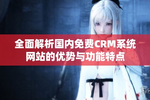 全面解析國內免費CRM系統網站的優(yōu)勢與功能特點