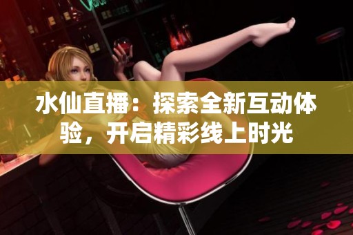 水仙直播：探索全新互動體驗，開啟精彩線上時光