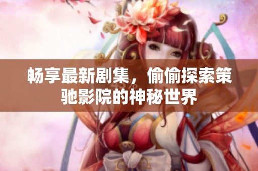 暢享最新劇集，偷偷探索策馳影院的神秘世界