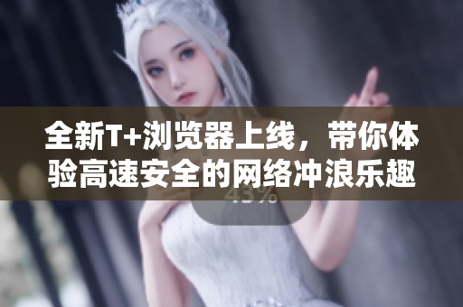 全新T+瀏覽器上線，帶你體驗(yàn)高速安全的網(wǎng)絡(luò)沖浪樂(lè)趣
