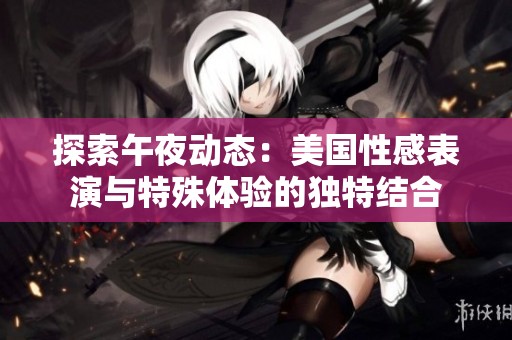 探索午夜動態(tài)：美國性感表演與特殊體驗(yàn)的獨(dú)特結(jié)合