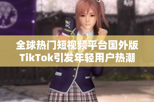 全球熱門短視頻平臺國外版TikTok引發(fā)年輕用戶熱潮與關(guān)注