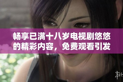暢享已滿十八歲電視劇悠悠的精彩內(nèi)容，免費觀看引發(fā)熱議