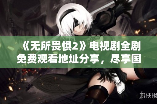 《無所畏懼2》電視劇全劇免費(fèi)觀看地址分享，盡享國(guó)語精彩劇情