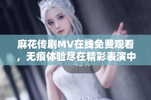 麻花傳劇MV在線免費觀看，無痕體驗盡在精彩表演中！
