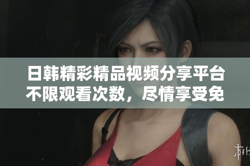 日韓精彩精品視頻分享平臺不限觀看次數(shù)，盡情享受免費資源