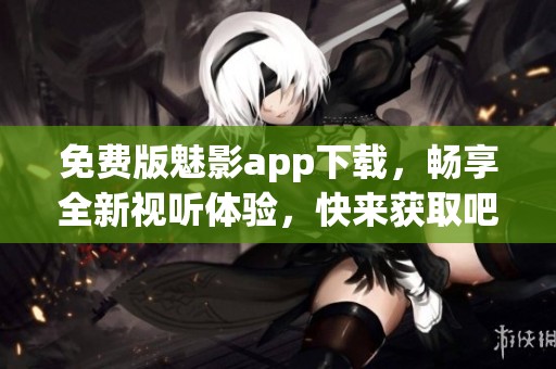 免費版魅影app下載，暢享全新視聽體驗，快來獲取吧！