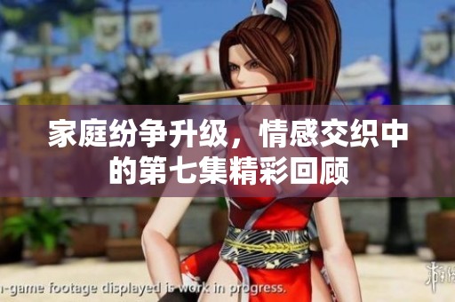 家庭紛爭(zhēng)升級(jí)，情感交織中的第七集精彩回顧